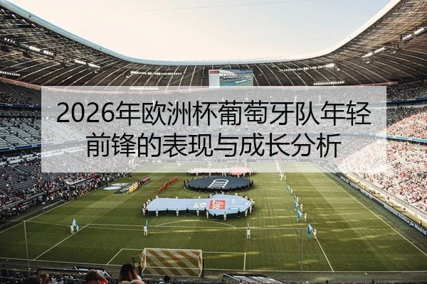 2026年欧洲杯葡萄牙队年轻前锋的表现与成长分析