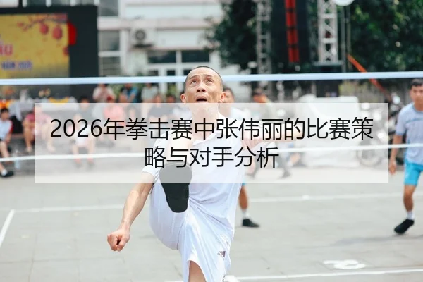 2026年拳击赛中张伟丽的比赛策略与对手分析