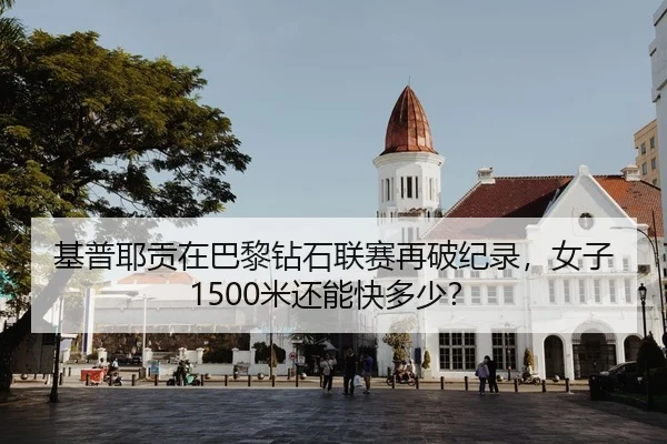 基普耶贡在巴黎钻石联赛再破纪录，女子1500米还能快多少？