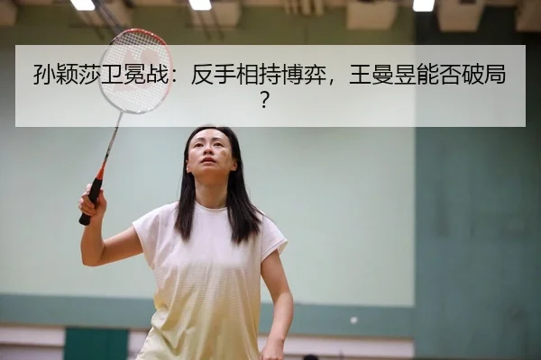 孙颖莎卫冕战：反手相持博弈，王曼昱能否破局？