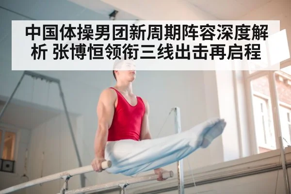 中国体操男团新周期阵容深度解析 张博恒领衔三线出击再启程