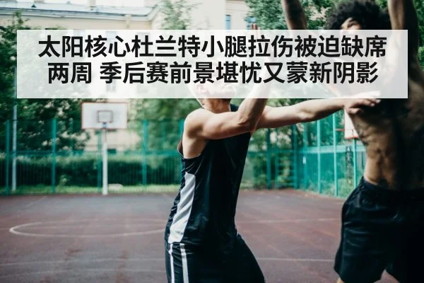 太阳核心杜兰特小腿拉伤被迫缺席两周 季后赛前景堪忧又蒙新阴影