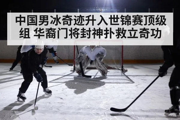 中国男冰奇迹升入世锦赛顶级组 华裔门将封神扑救立奇功